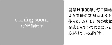 開業以来35年、毎日築地より直送の新鮮なネタを使った、おいしい旬の味覚を楽しんでいただきたいと心がけている店です。