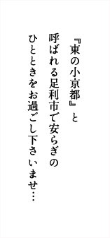 『東の小京都』と呼ばれる足利市で安らぎのひとときお過ごし下さいませ…