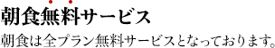 朝食無料サービス 朝食は全プラン無料サービスとなっております。